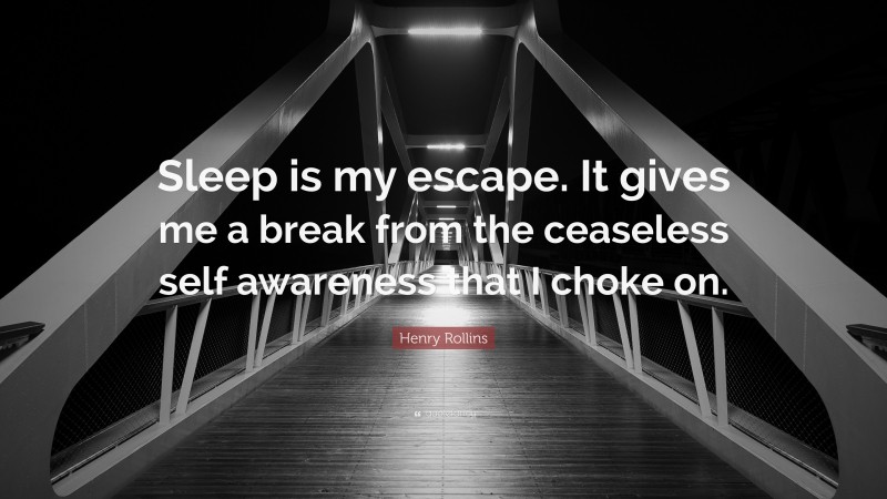 Henry Rollins Quote: “Sleep is my escape. It gives me a break from the ceaseless self awareness that I choke on.”