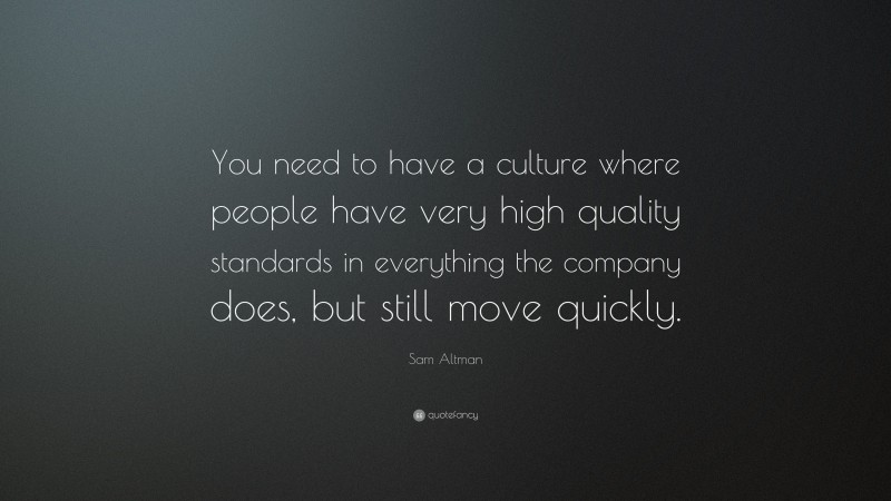 Sam Altman Quote: “You need to have a culture where people have very high quality standards in everything the company does, but still move quickly.”