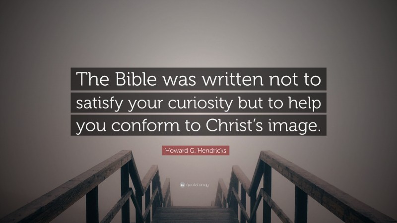Howard G. Hendricks Quote: “The Bible was written not to satisfy your curiosity but to help you conform to Christ’s image.”