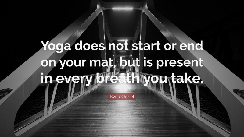 Evita Ochel Quote: “Yoga does not start or end on your mat, but is present in every breath you take.”
