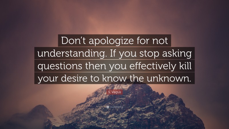 S. Vagus Quote: “Don’t apologize for not understanding. If you stop asking questions then you effectively kill your desire to know the unknown.”