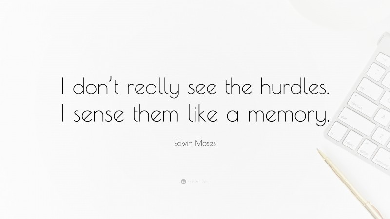 Edwin Moses Quote: “I don’t really see the hurdles. I sense them like a memory.”