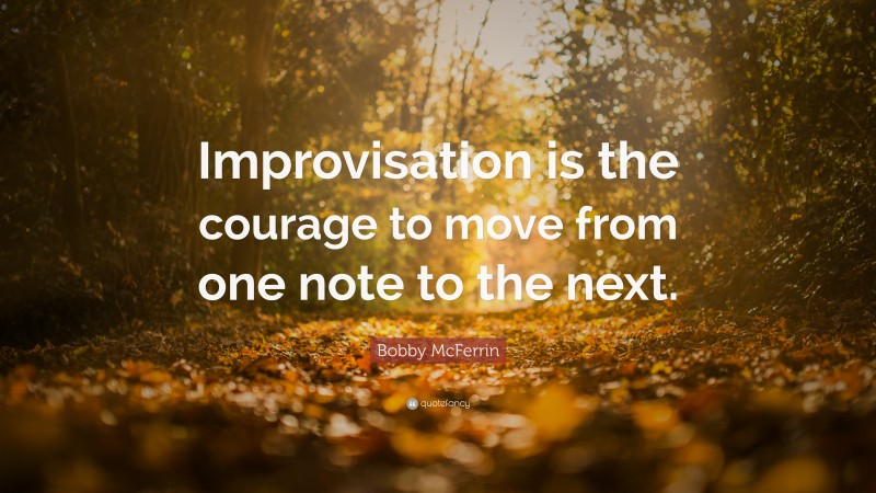 Bobby McFerrin Quote: “Improvisation is the courage to move from one note to the next.”