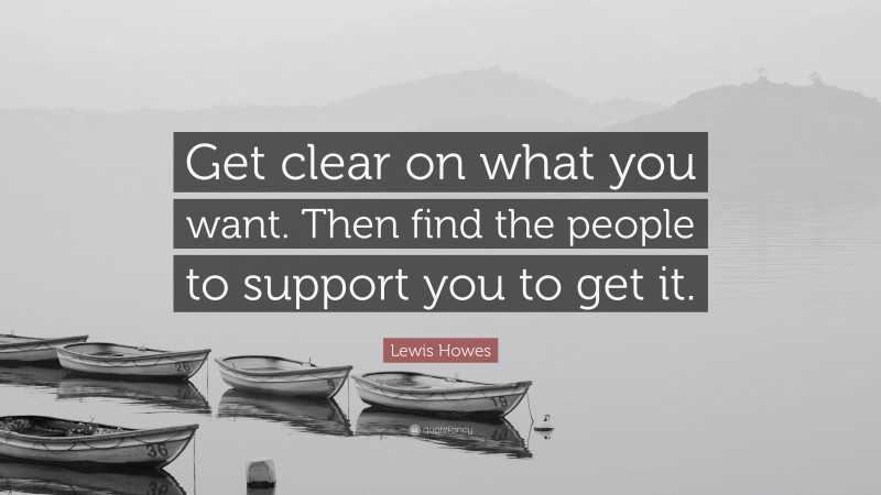 Lewis Howes Quote: “Get clear on what you want. Then find the people to support you to get it.”