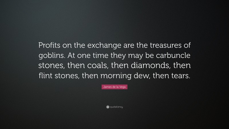 James de la Vega Quote: “Profits on the exchange are the treasures of goblins. At one time they may be carbuncle stones, then coals, then diamonds, then flint stones, then morning dew, then tears.”