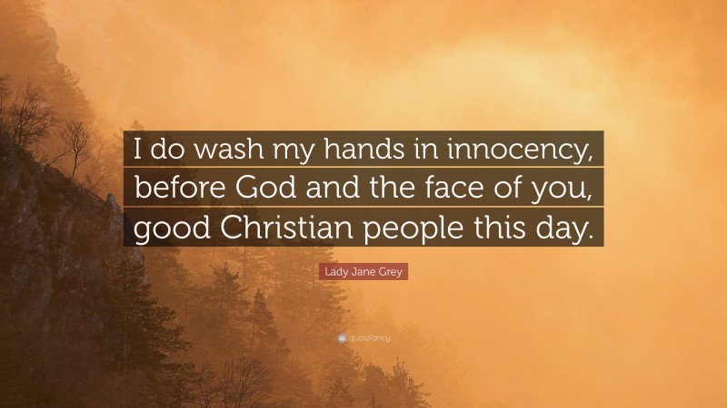 Lady Jane Grey Quote: “I do wash my hands in innocency, before God and the face of you, good Christian people this day.”