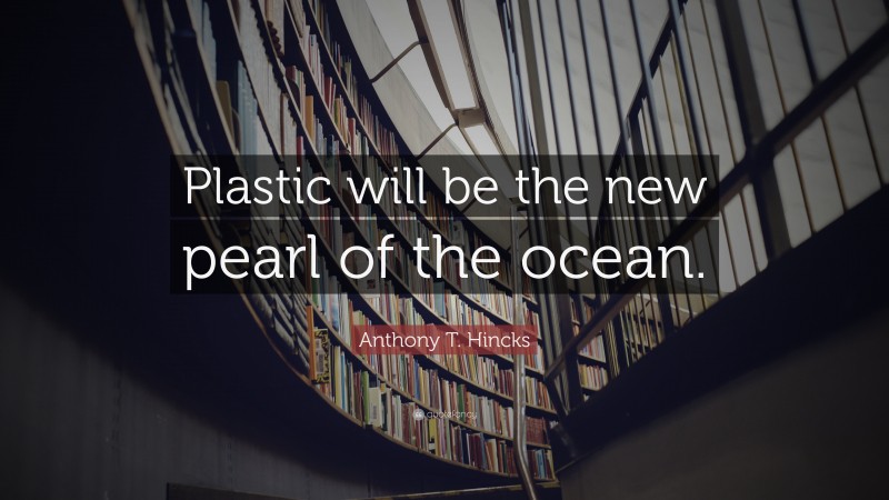 Anthony T. Hincks Quote: “Plastic will be the new pearl of the ocean.”