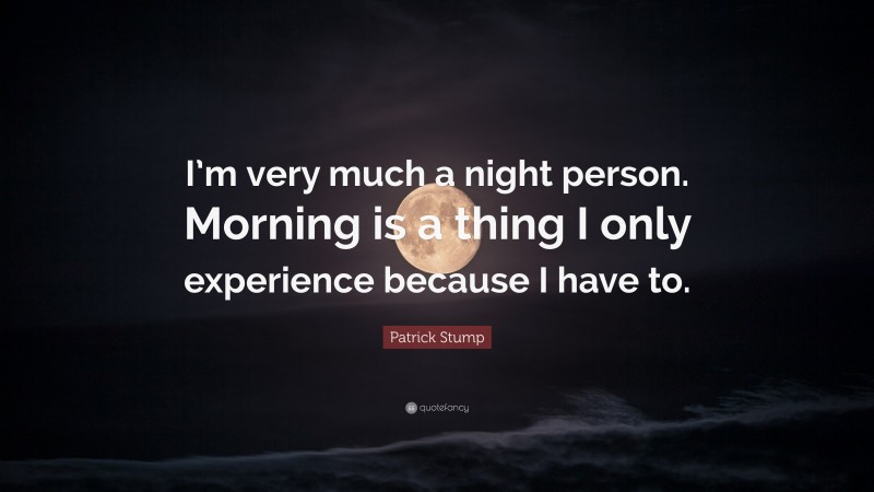 Patrick Stump Quote: “I’m very much a night person. Morning is a thing I only experience because I have to.”