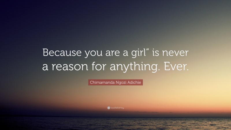 Chimamanda Ngozi Adichie Quote: “Because you are a girl” is never a reason for anything. Ever.”