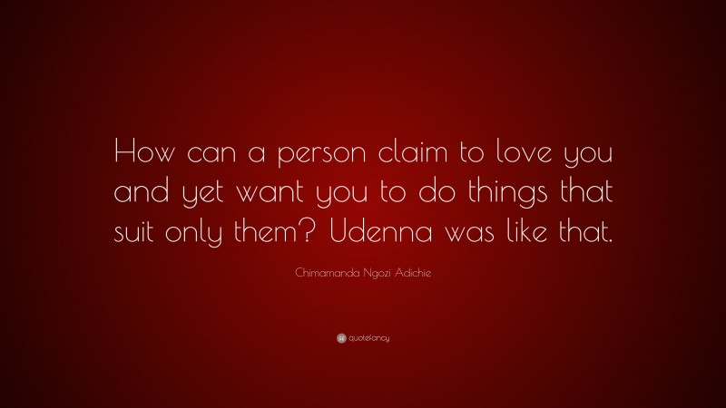 Chimamanda Ngozi Adichie Quote: “How can a person claim to love you and yet want you to do things that suit only them? Udenna was like that.”
