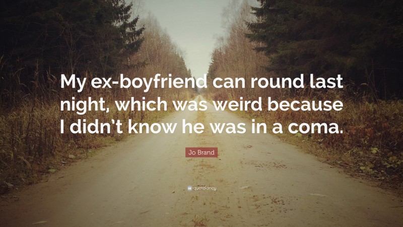 Jo Brand Quote: “My ex-boyfriend can round last night, which was weird because I didn’t know he was in a coma.”