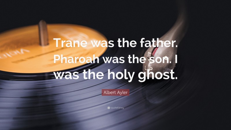 Albert Ayler Quote: “Trane was the father. Pharoah was the son. I was the holy ghost.”