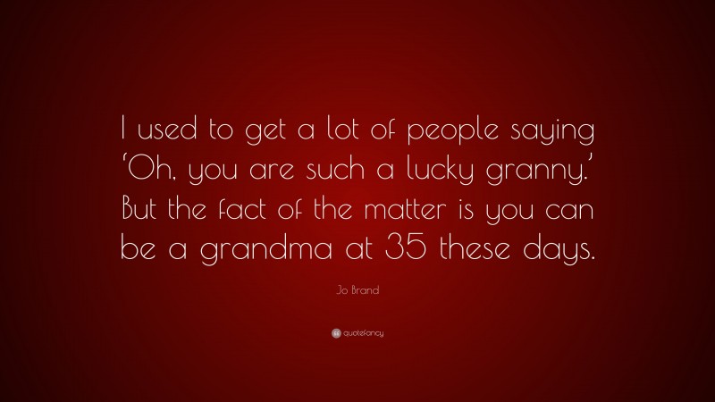 Jo Brand Quote: “I used to get a lot of people saying ‘Oh, you are such a lucky granny.’ But the fact of the matter is you can be a grandma at 35 these days.”