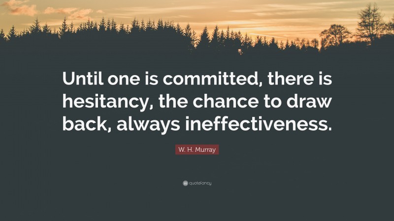 W. H. Murray Quote: “Until one is committed, there is hesitancy, the chance to draw back, always ineffectiveness.”
