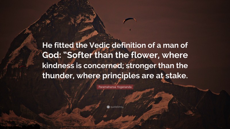 Paramahansa Yogananda Quote: “He fitted the Vedic definition of a man of God: “Softer than the flower, where kindness is concerned; stronger than the thunder, where principles are at stake.”