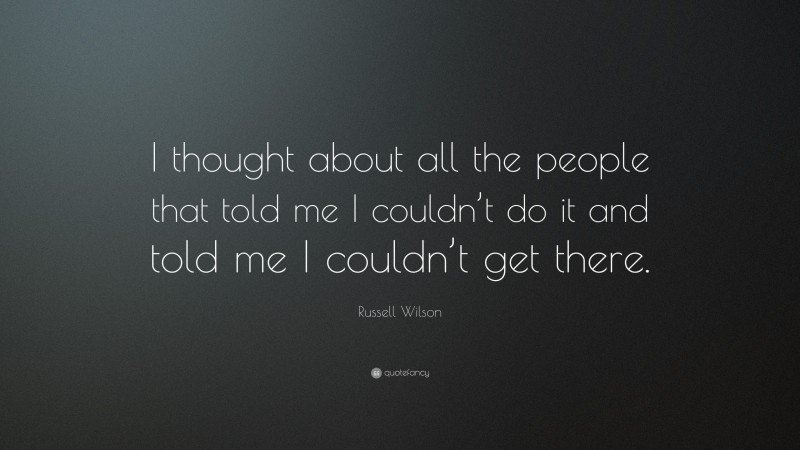 Russell Wilson Quote: “I thought about all the people that told me I couldn’t do it and told me I couldn’t get there.”