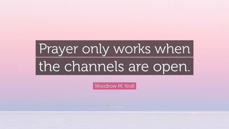 Woodrow M. Kroll Quote: “Prayer only works when the channels are open.”