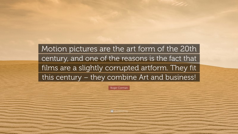 Roger Corman Quote: “Motion pictures are the art form of the 20th century, and one of the reasons is the fact that films are a slightly corrupted artform. They fit this century – they combine Art and business!”