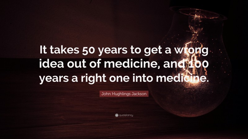 John Hughlings Jackson Quote: “It takes 50 years to get a wrong idea out of medicine, and 100 years a right one into medicine.”