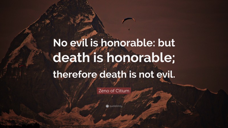 Zeno of Citium Quote: “No evil is honorable: but death is honorable; therefore death is not evil.”