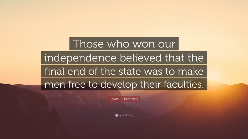Louis D. Brandeis Quote: “Those who won our independence believed that the final end of the state was to make men free to develop their faculties.”