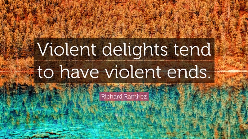 Richard Ramirez Quote: “Violent delights tend to have violent ends.”