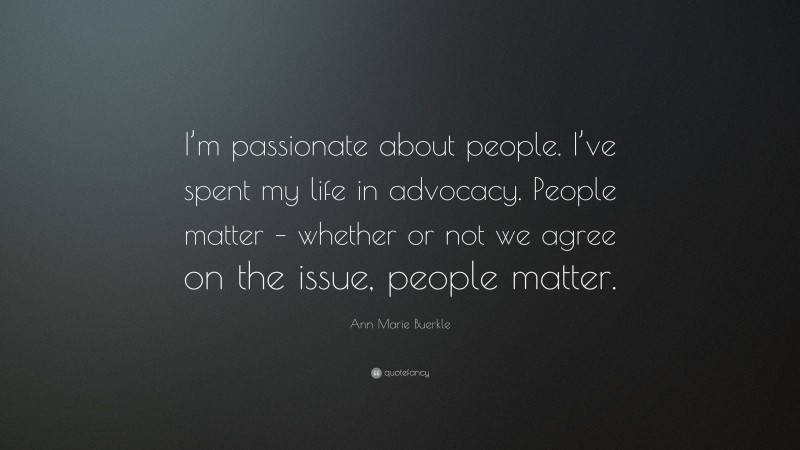 Ann Marie Buerkle Quote: “I’m passionate about people. I’ve spent my life in advocacy. People matter – whether or not we agree on the issue, people matter.”