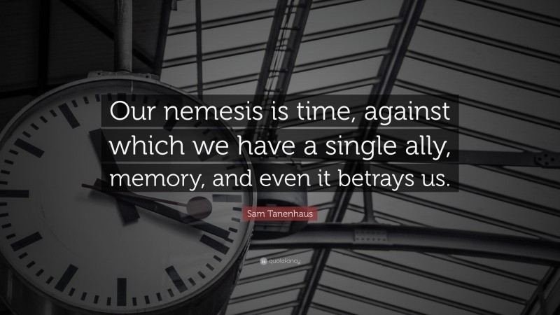 Sam Tanenhaus Quote: “Our nemesis is time, against which we have a single ally, memory, and even it betrays us.”