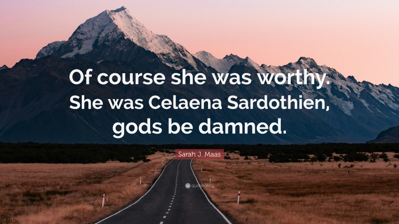 Sarah J. Maas Quote: “Of course she was worthy. She was Celaena Sardothien, gods be damned.”