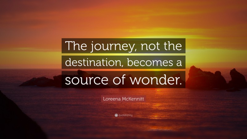 Loreena McKennitt Quote: “The journey, not the destination, becomes a source of wonder.”