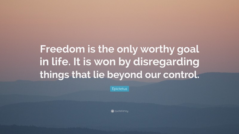 Epictetus Quote: “Freedom is the only worthy goal in life. It is won by disregarding things that lie beyond our control.”