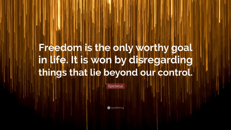 Epictetus Quote: “Freedom is the only worthy goal in life. It is won by disregarding things that lie beyond our control.”