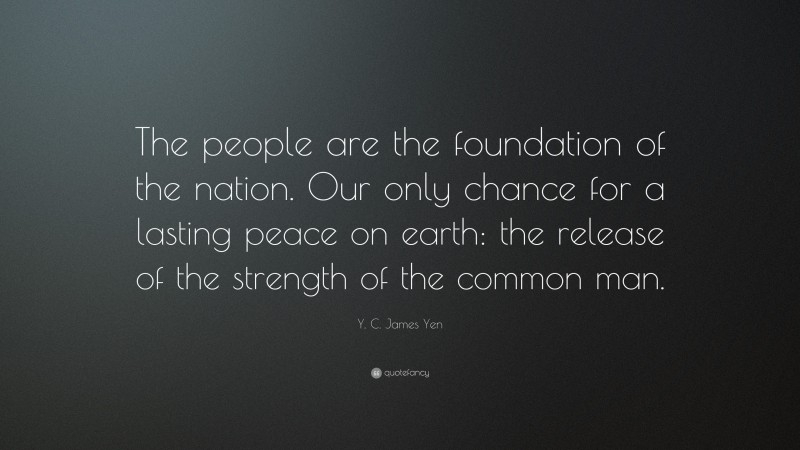 Y. C. James Yen Quote: “The people are the foundation of the nation. Our only chance for a lasting peace on earth: the release of the strength of the common man.”