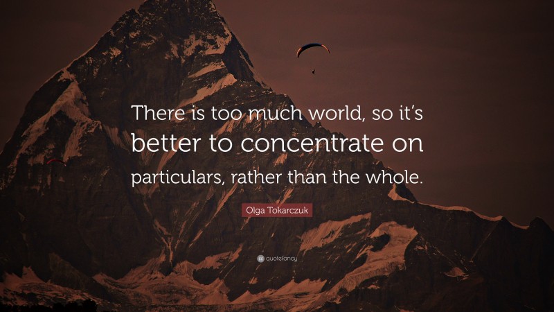 Olga Tokarczuk Quote: “There is too much world, so it’s better to concentrate on particulars, rather than the whole.”