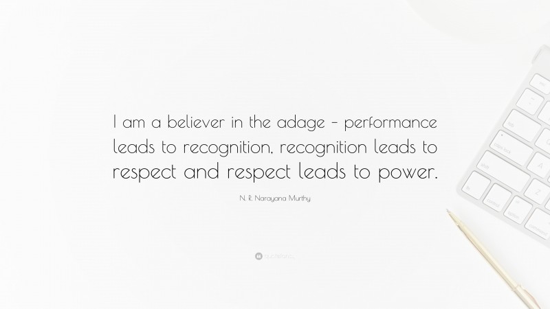 N. R. Narayana Murthy Quote: “I am a believer in the adage – performance leads to recognition, recognition leads to respect and respect leads to power.”