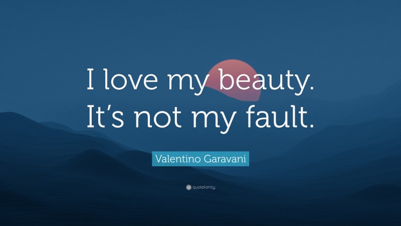 Valentino Garavani Quote: “I love my beauty. It’s not my fault.”