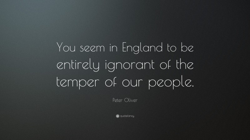 Peter Oliver Quote: “You seem in England to be entirely ignorant of the temper of our people.”