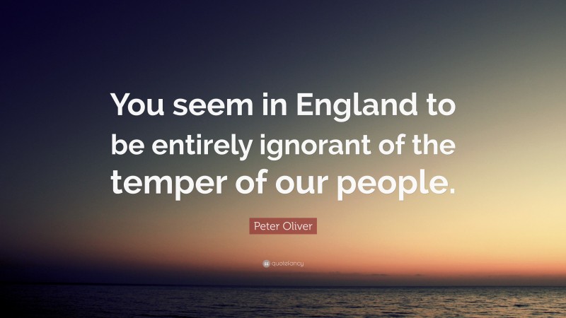 Peter Oliver Quote: “You seem in England to be entirely ignorant of the temper of our people.”