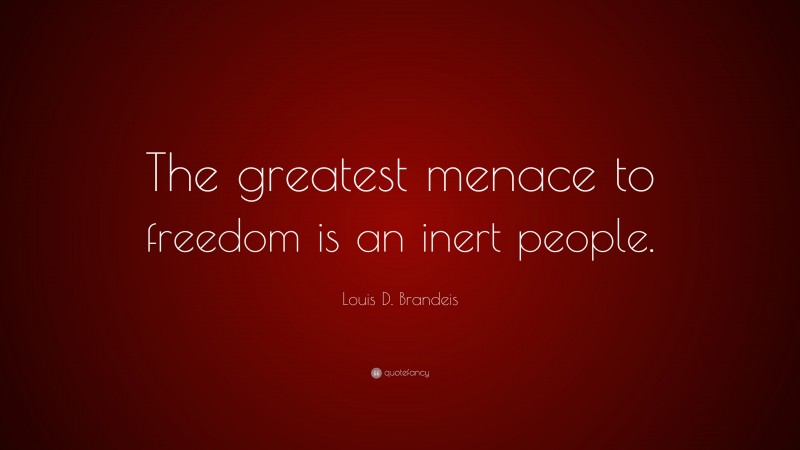 Louis D. Brandeis Quote: “The greatest menace to freedom is an inert people.”