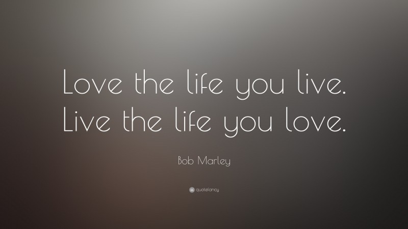 Bob Marley Quote: “Love the life you live. Live the life you love.”