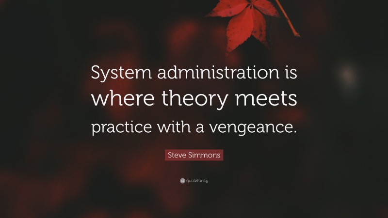 Steve Simmons Quote: “System administration is where theory meets practice with a vengeance.”