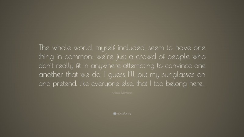 Andrew McMahon Quote: “The whole world, myself included, seem to have one thing in common; we’re just a crowd of people who don’t really fit in anywhere attempting to convince one another that we do. I guess I’ll put my sunglasses on and pretend, like everyone else, that I too belong here...”