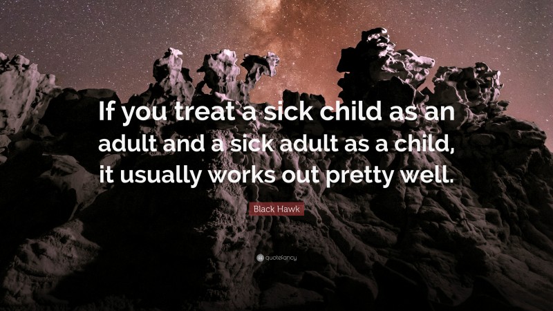 Black Hawk Quote: “If you treat a sick child as an adult and a sick adult as a child, it usually works out pretty well.”