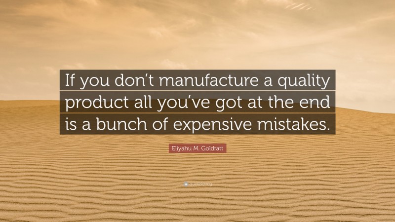 Eliyahu M. Goldratt Quote: “If you don’t manufacture a quality product all you’ve got at the end is a bunch of expensive mistakes.”