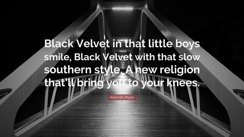 Alannah Myles Quote: “Black Velvet in that little boys smile, Black Velvet with that slow southern style. A new religion that’ll bring you to your knees.”