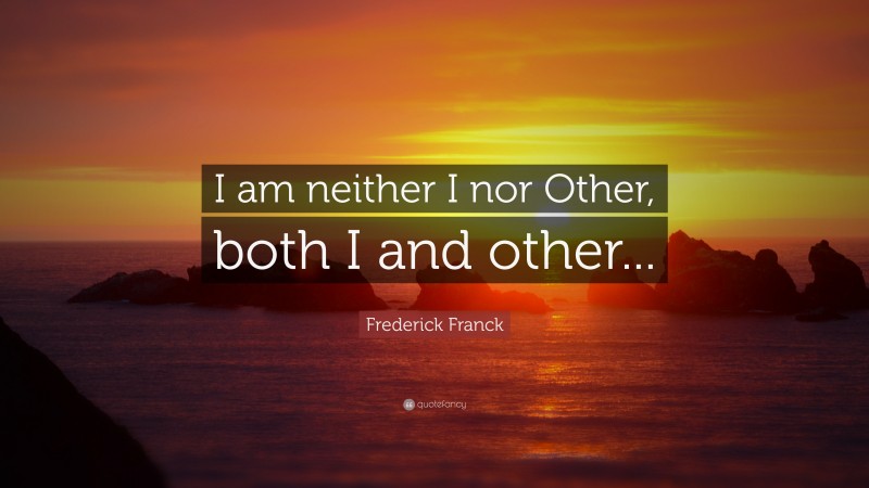 Frederick Franck Quote: “I am neither I nor Other, both I and other...”