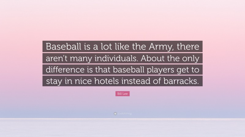Bill Lee Quote: “Baseball is a lot like the Army, there aren’t many individuals. About the only difference is that baseball players get to stay in nice hotels instead of barracks.”