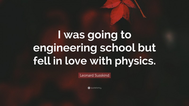 Leonard Susskind Quote: “I was going to engineering school but fell in love with physics.”
