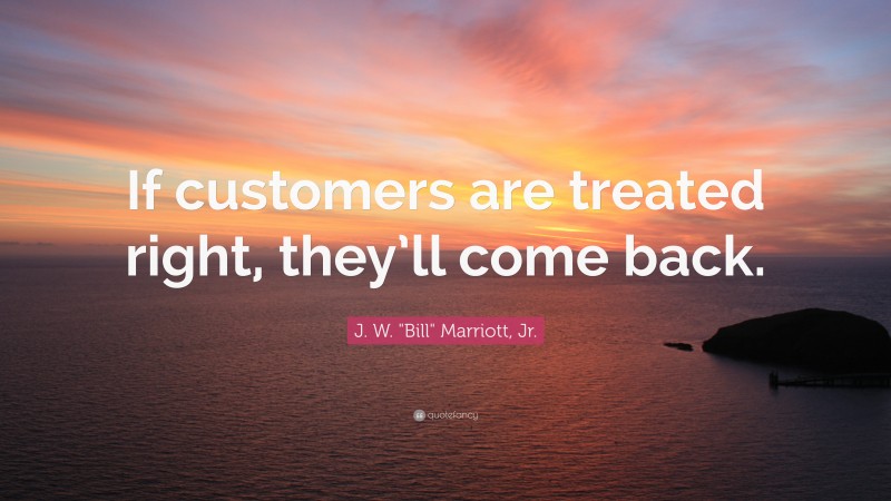 J. W. "Bill" Marriott, Jr. Quote: “If customers are treated right, they’ll come back.”