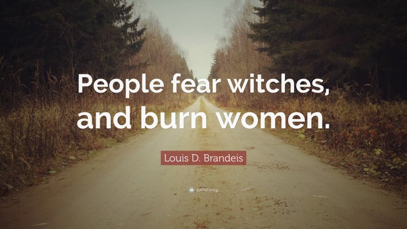 Louis D. Brandeis Quote: “People fear witches, and burn women.”